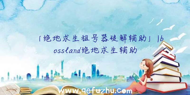 「绝地求生租号器破解辅助」|bossland绝地求生辅助